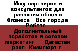 Ищу партнеров и консультантов для развития общего бизнеса - Все города Работа » Дополнительный заработок и сетевой маркетинг   . Дагестан респ.,Кизилюрт г.